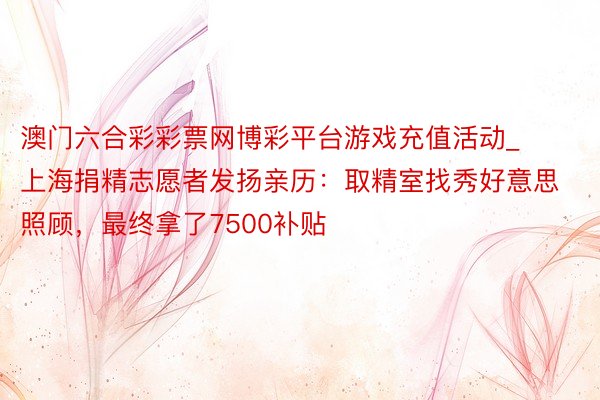 澳门六合彩彩票网博彩平台游戏充值活动_上海捐精志愿者发扬亲历：取精室找秀好意思照顾，最终拿了7500补贴