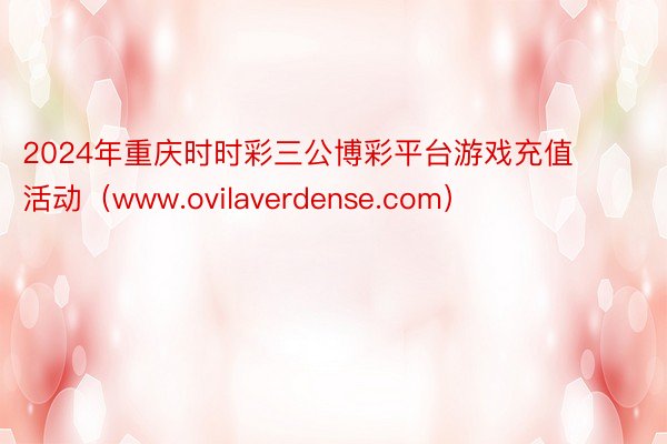 2024年重庆时时彩三公博彩平台游戏充值活动（www.ovilaverdense.com）