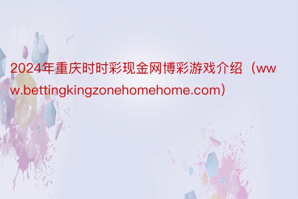 2024年重庆时时彩现金网博彩游戏介绍（www.bettingkingzonehomehome.com）