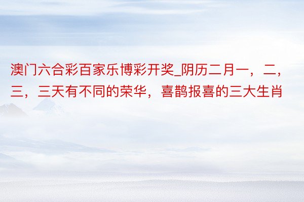 澳门六合彩百家乐博彩开奖_阴历二月一，二，三，三天有不同的荣华，喜鹊报喜的三大生肖