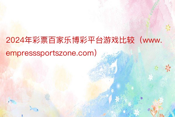 2024年彩票百家乐博彩平台游戏比较（www.empresssportszone.com）