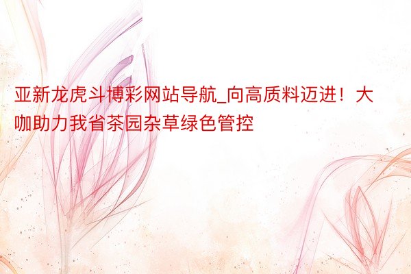 亚新龙虎斗博彩网站导航_向高质料迈进！大咖助力我省茶园杂草绿色管控