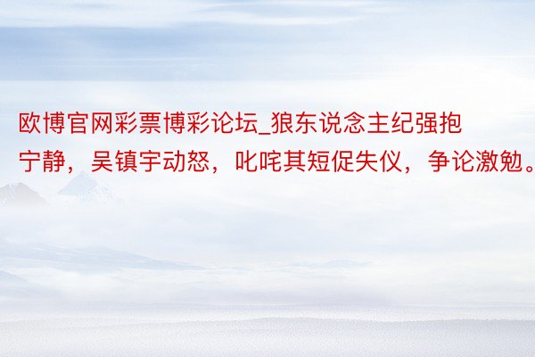 欧博官网彩票博彩论坛_狼东说念主纪强抱宁静，吴镇宇动怒，叱咤其短促失仪，争论激勉。