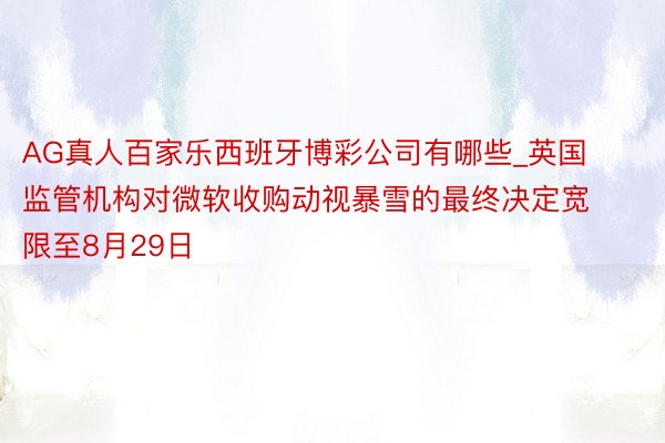 AG真人百家乐西班牙博彩公司有哪些_英国监管机构对微软收购动视暴雪的最终决定宽限至8月29日