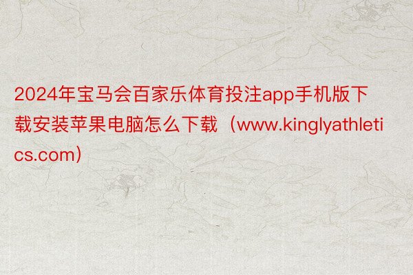 2024年宝马会百家乐体育投注app手机版下载安装苹果电脑怎么下载（www.kinglyathletics.com）