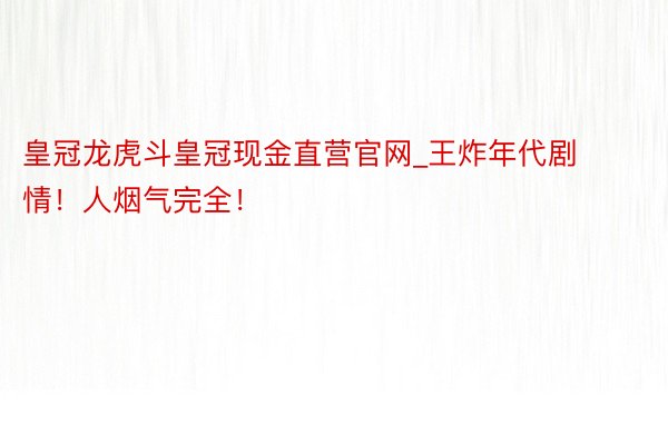 皇冠龙虎斗皇冠现金直营官网_王炸年代剧情！人烟气完全！