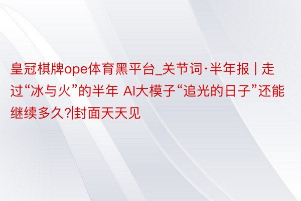 皇冠棋牌ope体育黑平台_关节词·半年报 | 走过“冰与火”的半年 AI大模子“追光的日子”还能继续多久?|封面天天见