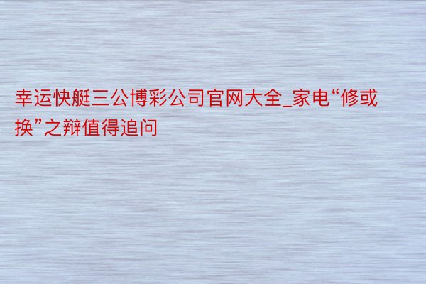 幸运快艇三公博彩公司官网大全_家电“修或换”之辩值得追问