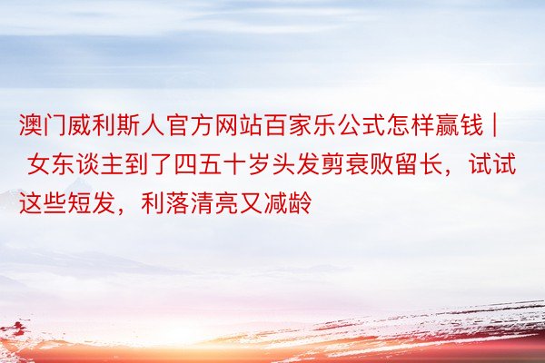 澳门威利斯人官方网站百家乐公式怎样赢钱 | 女东谈主到了四五十岁头发剪衰败留长，试试这些短发，利落清亮又减龄