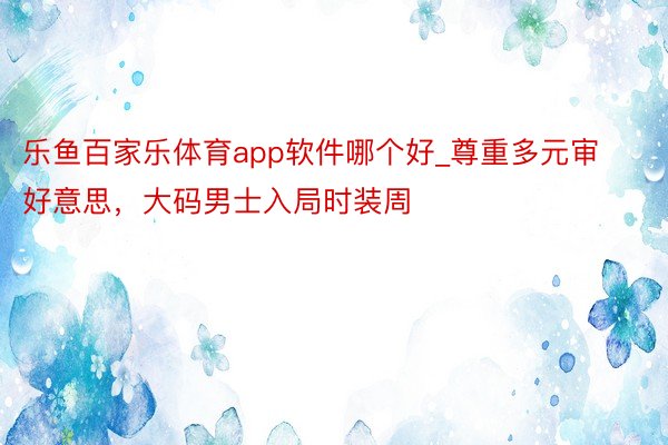 乐鱼百家乐体育app软件哪个好_尊重多元审好意思，大码男士入局时装周