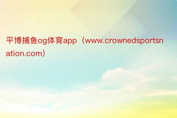 平博捕鱼og体育app（www.crownedsportsnation.com）