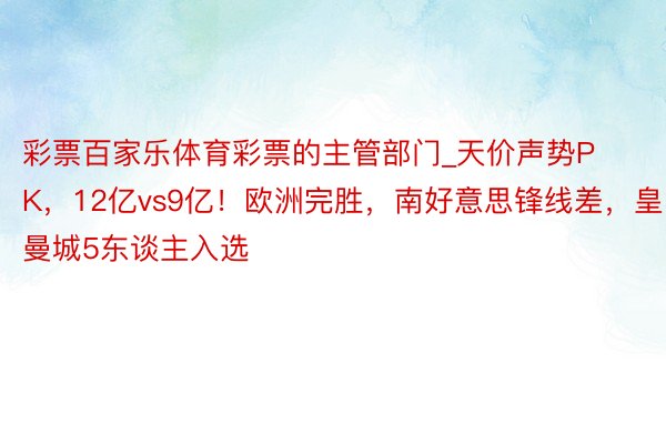 彩票百家乐体育彩票的主管部门_天价声势PK，12亿vs9亿！欧洲完胜，南好意思锋线差，皇马曼城5东谈主入选