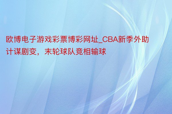 欧博电子游戏彩票博彩网址_CBA新季外助计谋剧变，末轮球队竞相输球