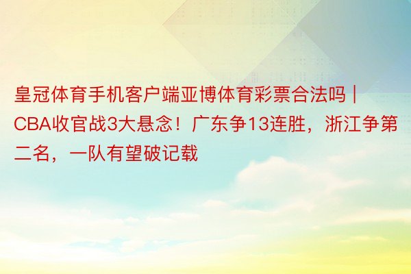 皇冠体育手机客户端亚博体育彩票合法吗 | CBA收官战3大悬念！广东争13连胜，浙江争第二名，一队有望破记载