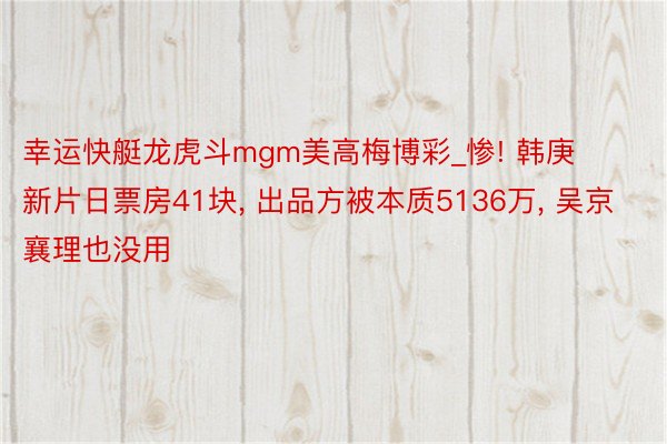 幸运快艇龙虎斗mgm美高梅博彩_惨! 韩庚新片日票房41块, 出品方被本质5136万, 吴京襄理也没用