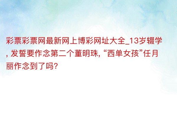 彩票彩票网最新网上博彩网址大全_13岁辍学， 发誓要作念第二个董明珠， “西单女孩”任月丽作念到了吗?