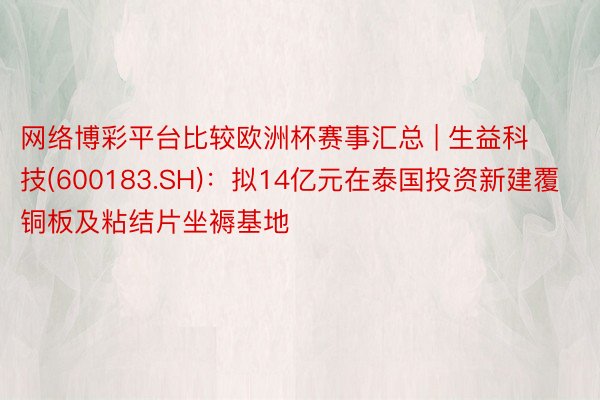 网络博彩平台比较欧洲杯赛事汇总 | 生益科技(600183.SH)：拟14亿元在泰国投资新建覆铜板及粘结片坐褥基地
