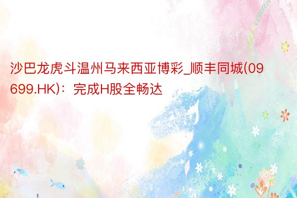 沙巴龙虎斗温州马来西亚博彩_顺丰同城(09699.HK)：完成H股全畅达