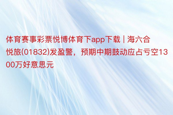 体育赛事彩票悦博体育下app下载 | 海六合悦旅(01832)发盈警，预期中期鼓动应占亏空1300万好意思元