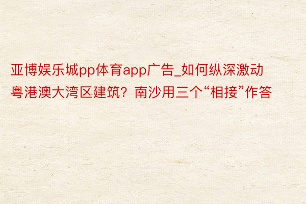 亚博娱乐城pp体育app广告_如何纵深激动粤港澳大湾区建筑？南沙用三个“相接”作答