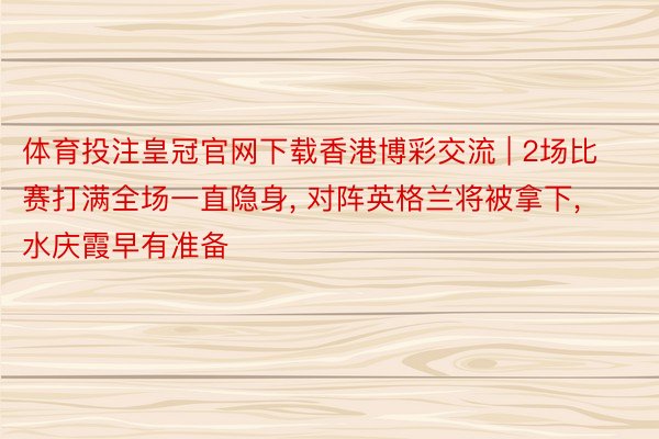体育投注皇冠官网下载香港博彩交流 | 2场比赛打满全场一直隐身, 对阵英格兰将被拿下, 水庆霞早有准备