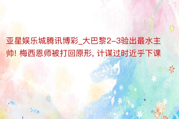 亚星娱乐城腾讯博彩_大巴黎2-3验出最水主帅! 梅西恩师被打回原形, 计谋过时近乎下课