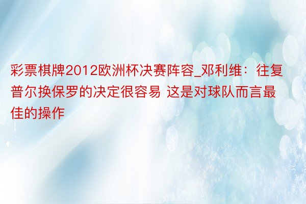 彩票棋牌2012欧洲杯决赛阵容_邓利维：往复普尔换保罗的决定很容易 这是对球队而言最佳的操作