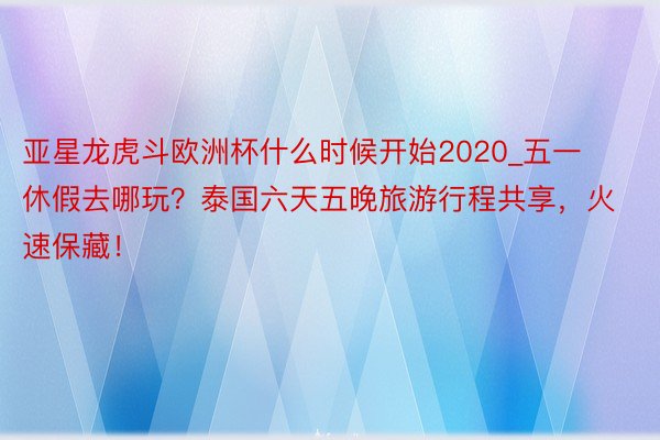 亚星龙虎斗欧洲杯什么时候开始2020_五一休假去哪玩？泰国六天五晚旅游行程共享，火速保藏！