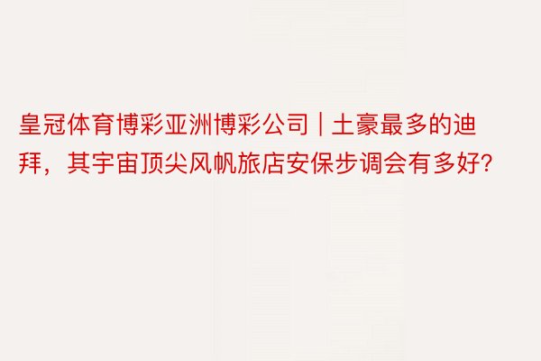 皇冠体育博彩亚洲博彩公司 | 土豪最多的迪拜，其宇宙顶尖风帆旅店安保步调会有多好？