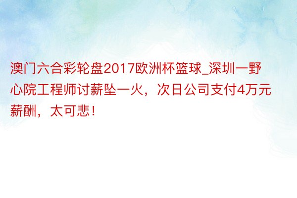 澳门六合彩轮盘2017欧洲杯篮球_深圳一野心院工程师讨薪坠一火，次日公司支付4万元薪酬，太可悲！