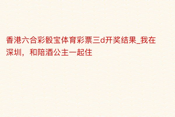 香港六合彩骰宝体育彩票三d开奖结果_我在深圳，和陪酒公主一起住