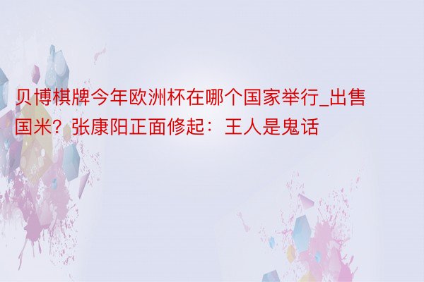 贝博棋牌今年欧洲杯在哪个国家举行_出售国米？张康阳正面修起：王人是鬼话