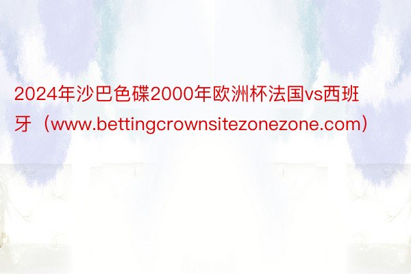2024年沙巴色碟2000年欧洲杯法国vs西班牙（www.bettingcrownsitezonezone.com）