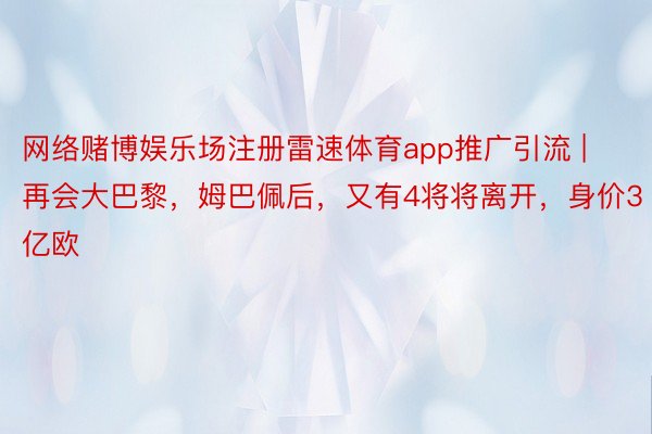 网络赌博娱乐场注册雷速体育app推广引流 | 再会大巴黎，姆巴佩后，又有4将将离开，身价3亿欧