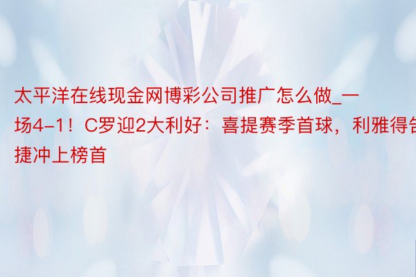 太平洋在线现金网博彩公司推广怎么做_一场4-1！C罗迎2大利好：喜提赛季首球，利雅得告捷冲上榜首