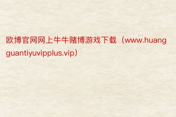 欧博官网网上牛牛赌博游戏下载（www.huangguantiyuvipplus.vip）