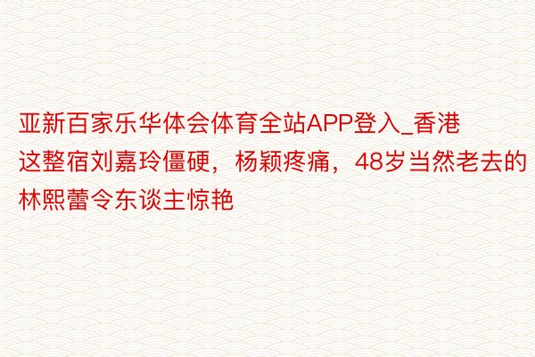 亚新百家乐华体会体育全站APP登入_香港这整宿刘嘉玲僵硬，杨颖疼痛，48岁当然老去的林熙蕾令东谈主惊艳