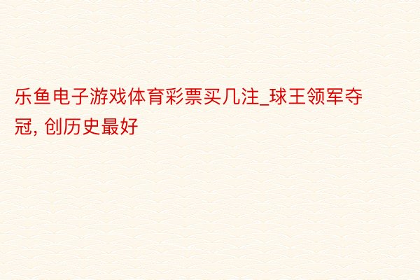 乐鱼电子游戏体育彩票买几注_球王领军夺冠, 创历史最好