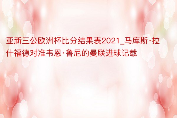 亚新三公欧洲杯比分结果表2021_马库斯·拉什福德对准韦恩·鲁尼的曼联进球记载