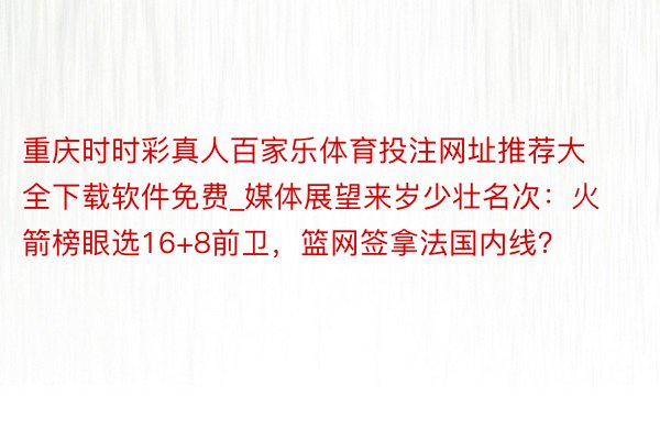 重庆时时彩真人百家乐体育投注网址推荐大全下载软件免费_媒体展望来岁少壮名次：火箭榜眼选16+8前卫，篮网签拿法国内线？