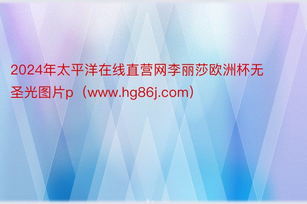 2024年太平洋在线直营网李丽莎欧洲杯无圣光图片p（www.hg86j.com）