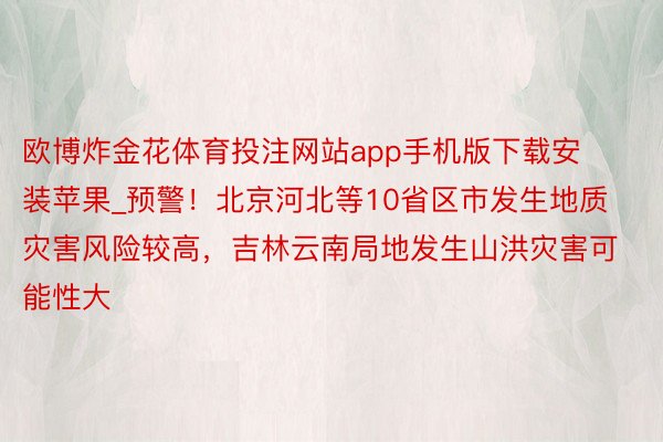 欧博炸金花体育投注网站app手机版下载安装苹果_预警！北京河北等10省区市发生地质灾害风险较高，吉林云南局地发生山洪灾害可能性大