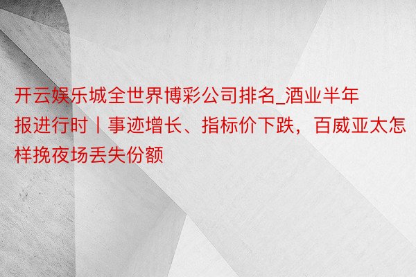 开云娱乐城全世界博彩公司排名_酒业半年报进行时丨事迹增长、指标价下跌，百威亚太怎样挽夜场丢失份额