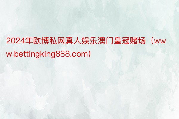 2024年欧博私网真人娱乐澳门皇冠赌场（www.bettingking888.com）