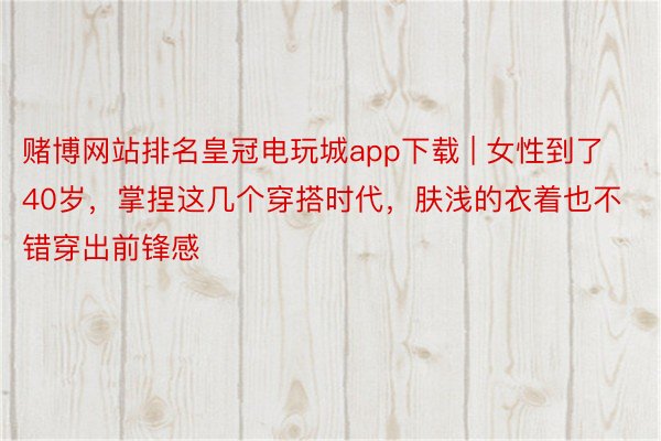赌博网站排名皇冠电玩城app下载 | 女性到了40岁,掌捏这几个穿搭时代,肤浅的衣着也不错穿出前锋感