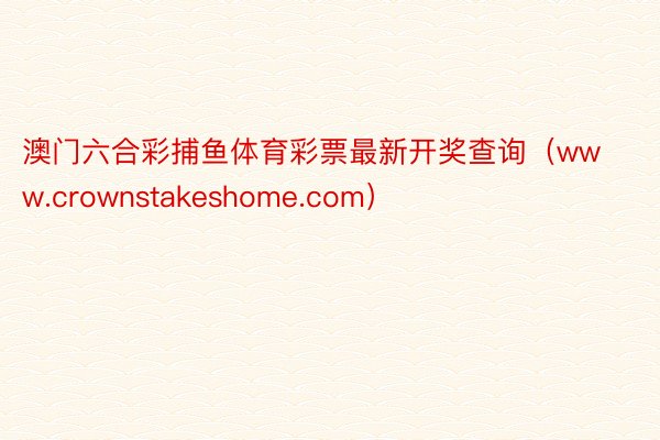 澳门六合彩捕鱼体育彩票最新开奖查询（www.crownstakeshome.com）