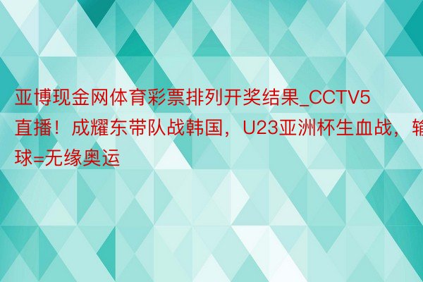 亚博现金网体育彩票排列开奖结果_CCTV5直播！成耀东带队战韩国，U23亚洲杯生血战，输球=无缘奥运