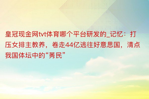 皇冠现金网tvt体育哪个平台研发的_记忆：打压女排主教养，卷走44亿逃往好意思国，清点我国体坛中的“莠民”