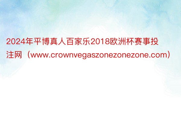 2024年平博真人百家乐2018欧洲杯赛事投注网（www.crownvegaszonezonezone.com）