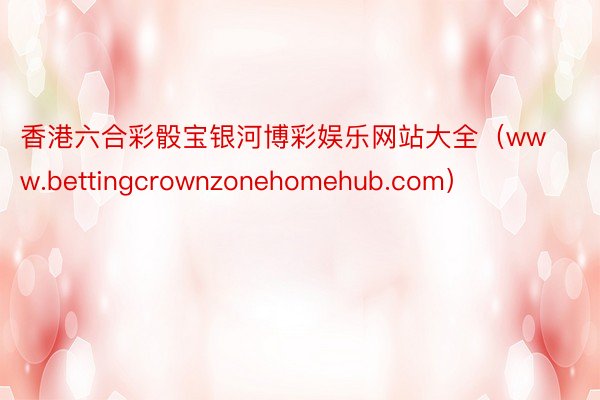 香港六合彩骰宝银河博彩娱乐网站大全（www.bettingcrownzonehomehub.com）